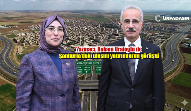 Milletvekili Yazmacı, Bakanı Uraloğlu’dan Viranşehir Çevre Yolu İçin Destek Sözü Aldı