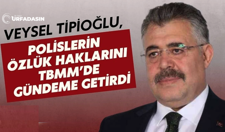 Şanlıurfa Eski Emniyet Müdürü Kocaeli Milletvekili Veysel Tipioğlu, Polislerin Özlük Haklarını TBMM’de Gündeme Getirdi